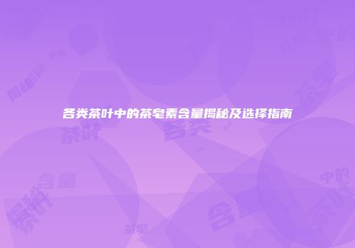各类茶叶中的茶皂素含量揭秘及选择指南