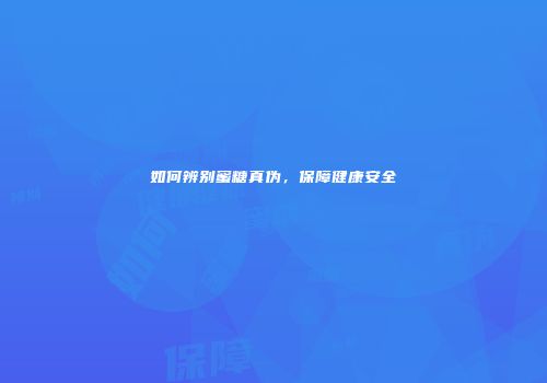 如何辨别蜜糖真伪，保障健康安全