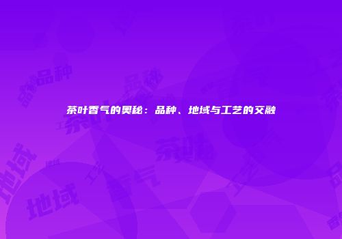 茶叶香气的奥秘：品种、地域与工艺的交融