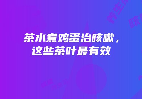 茶水煮鸡蛋治咳嗽，这些茶叶最有效