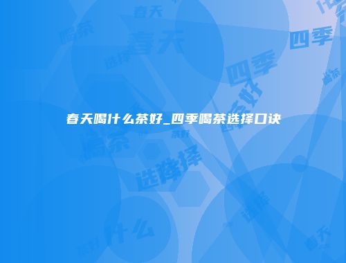 春天喝什么茶好_四季喝茶选择口诀