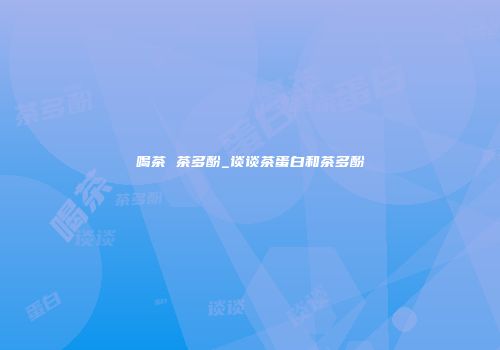 喝茶 茶多酚_谈谈茶蛋白和茶多酚