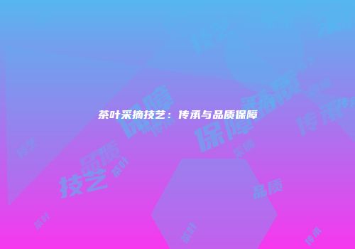 茶叶采摘技艺：传承与品质保障