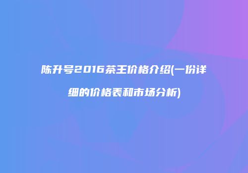 陈升号2016茶王价格介绍(一份详细的价格表和市场分析)