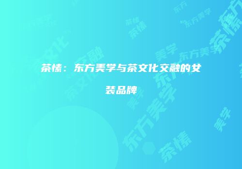 茶愫：东方美学与茶文化交融的女装品牌