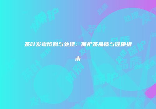 茶叶发霉辨别与处理：保护茶品质与健康指南