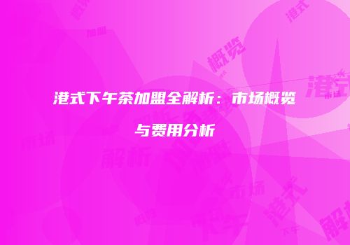 港式下午茶加盟全解析：市场概览与费用分析
