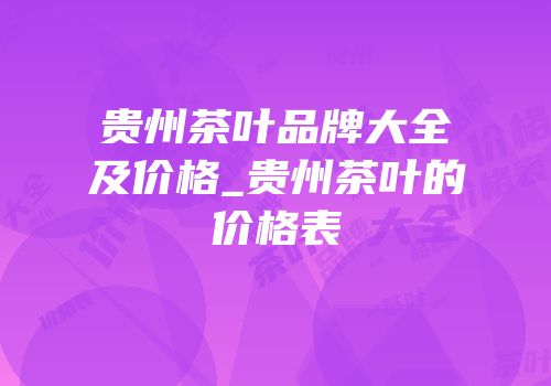 贵州茶叶品牌大全及价格_贵州茶叶的价格表