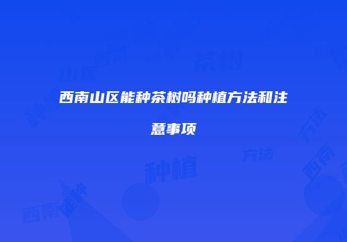 西南山区能种茶树吗种植方法和注意事项