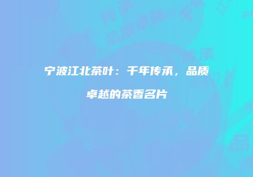 宁波江北茶叶：千年传承，品质卓越的茶香名片