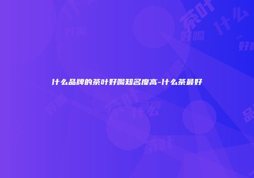 什么品牌的茶叶好喝知名度高-什么茶最好