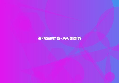 茶叶酸的原因-茶叶酸酸的