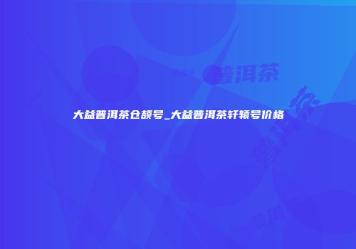 大益普洱茶仓颉号_大益普洱茶轩辕号价格