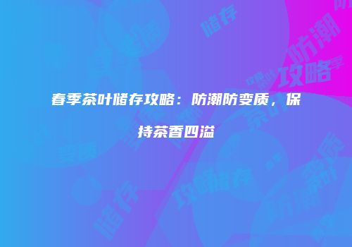 春季茶叶储存攻略：防潮防变质，保持茶香四溢