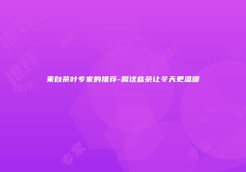 来自茶叶专家的推荐-喝这些茶让冬天更温暖