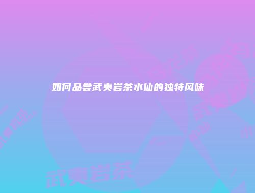 如何品尝武夷岩茶水仙的独特风味