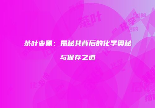 茶叶变黑：揭秘其背后的化学奥秘与保存之道