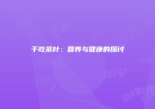 干吃茶叶：营养与健康的探讨