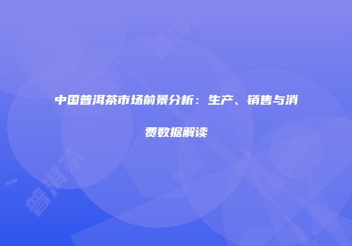 中国普洱茶市场前景分析：生产、销售与消费数据解读