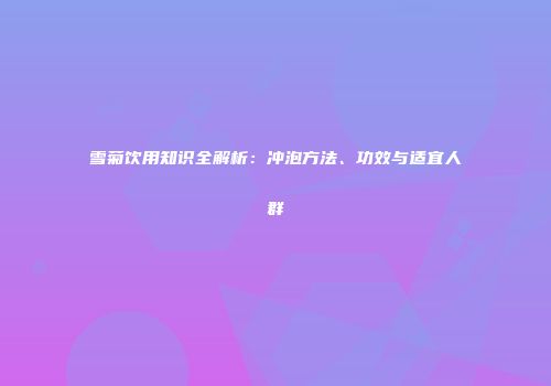 雪菊饮用知识全解析：冲泡方法、功效与适宜人群