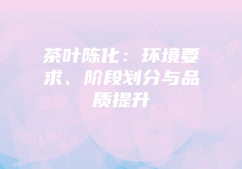 茶叶陈化：环境要求、阶段划分与品质提升