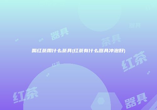 喝红茶用什么茶具(红茶有什么器具冲泡好)