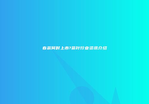 春茶何时上市?茶叶行业资讯介绍