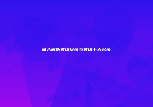 深入解析黄山安茶与黄山十大名茶