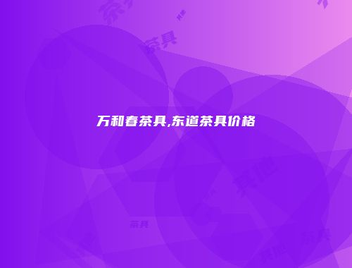 万和春茶具,东道茶具价格