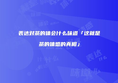 表达对茶的体会什么味道「这就是茶的体感的真相」