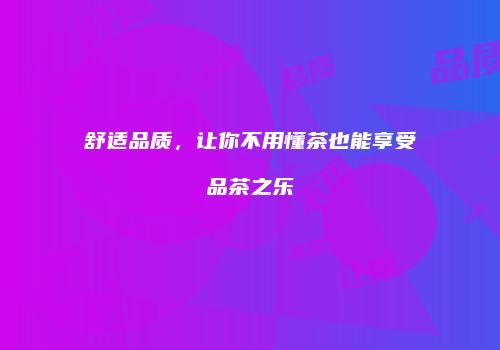 舒适品质，让你不用懂茶也能享受品茶之乐