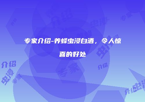 专家介绍-养蜂虫浸白酒，令人惊喜的好处