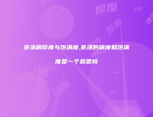 茶汤稠厚度与饱满度,茶汤的稠度和饱满度是一个意思吗
