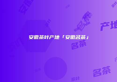 安徽茶叶产地「安徽名茶」