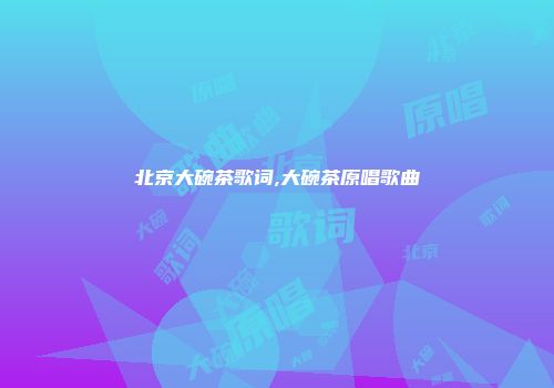 北京大碗茶歌词,大碗茶原唱歌曲