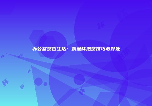办公室茶香生活：飘逸杯泡茶技巧与好处