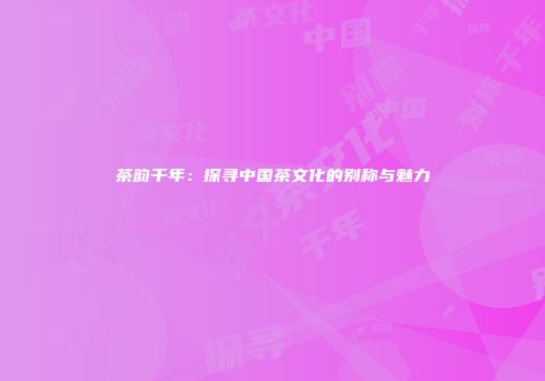 茶韵千年：探寻中国茶文化的别称与魅力