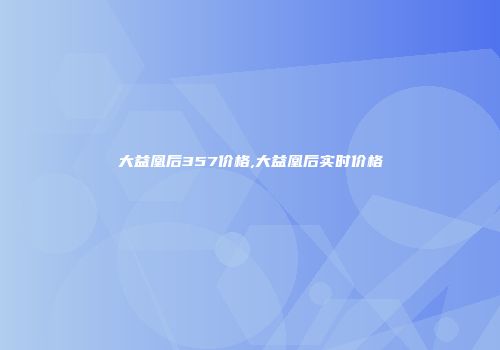 大益凰后357价格,大益凰后实时价格