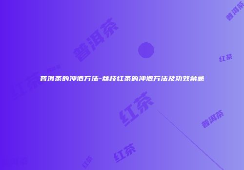 普洱茶的冲泡方法-荔枝红茶的冲泡方法及功效禁忌