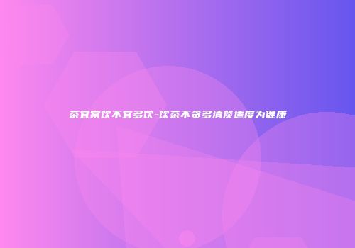 茶宜常饮不宜多饮-饮茶不贪多清淡适度为健康