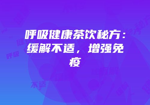 呼吸健康茶饮秘方：缓解不适，增强免疫