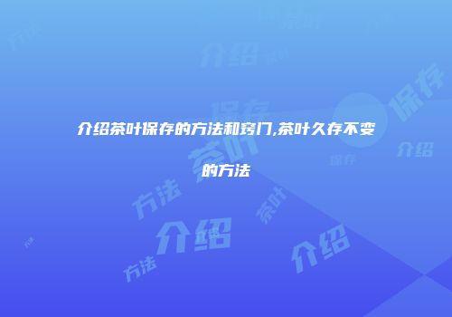 介绍茶叶保存的方法和窍门,茶叶久存不变的方法