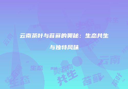云南茶叶与苔藓的奥秘：生态共生与独特风味