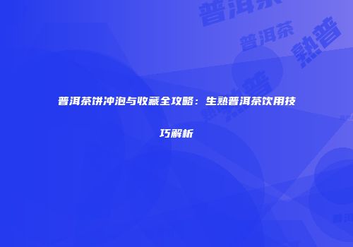 普洱茶饼冲泡与收藏全攻略：生熟普洱茶饮用技巧解析