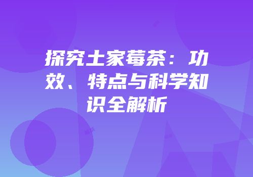 探究土家莓茶：功效、特点与科学知识全解析