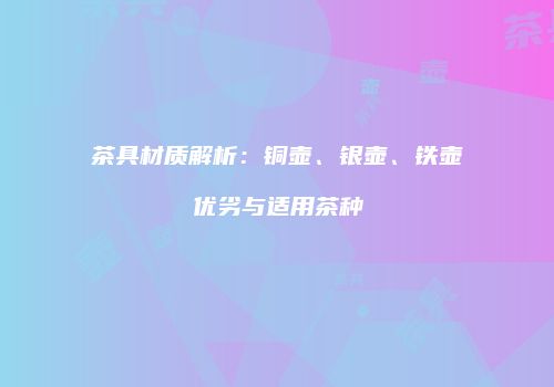 茶具材质解析：铜壶、银壶、铁壶优劣与适用茶种