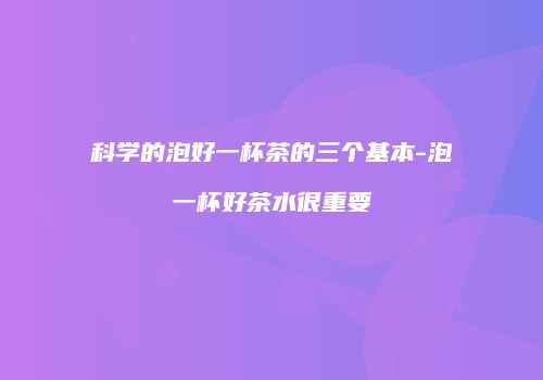 科学的泡好一杯茶的三个基本-泡一杯好茶水很重要