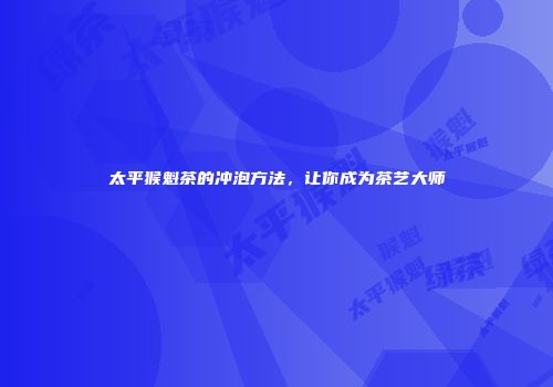 太平猴魁茶的冲泡方法，让你成为茶艺大师