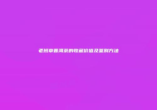 老班章普洱茶的收藏价值及鉴别方法