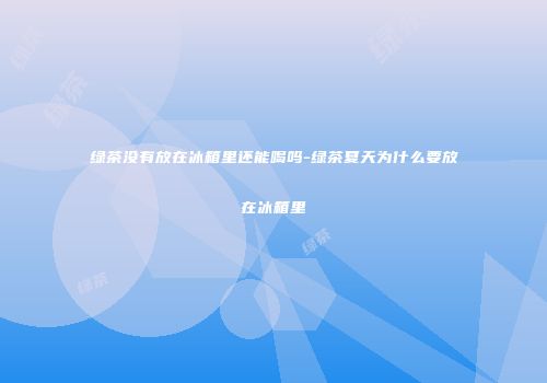 绿茶没有放在冰箱里还能喝吗-绿茶夏天为什么要放在冰箱里